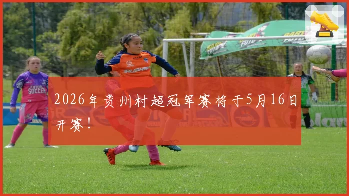 2026年贵州村超冠军赛将于5月16日开赛!