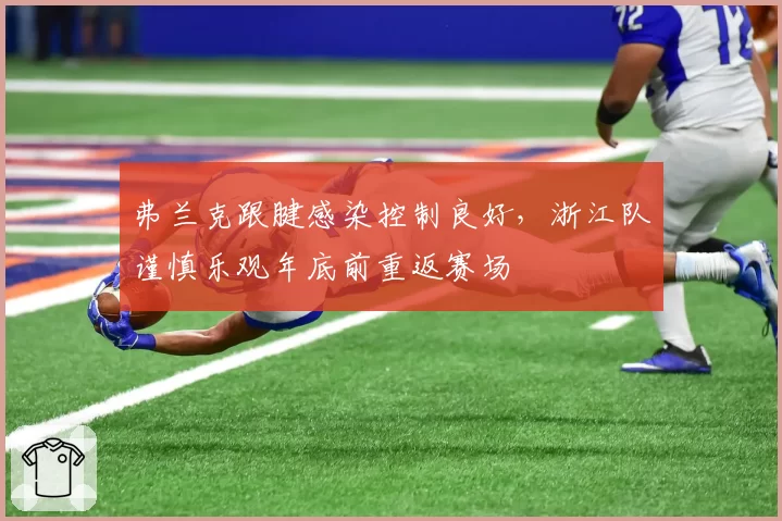 弗兰克跟腱感染控制良好,浙江队谨慎乐观年底前重返赛场