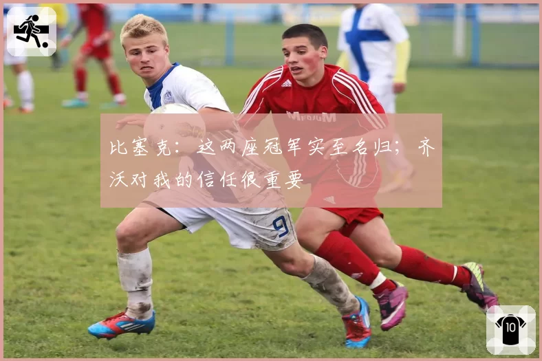 比塞克:这两座冠军实至名归;齐沃对我的信任很重要