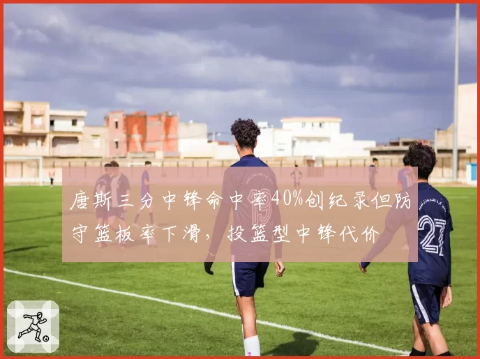 唐斯三分中锋命中率40%创纪录但防守篮板率下滑，投篮型中锋代价