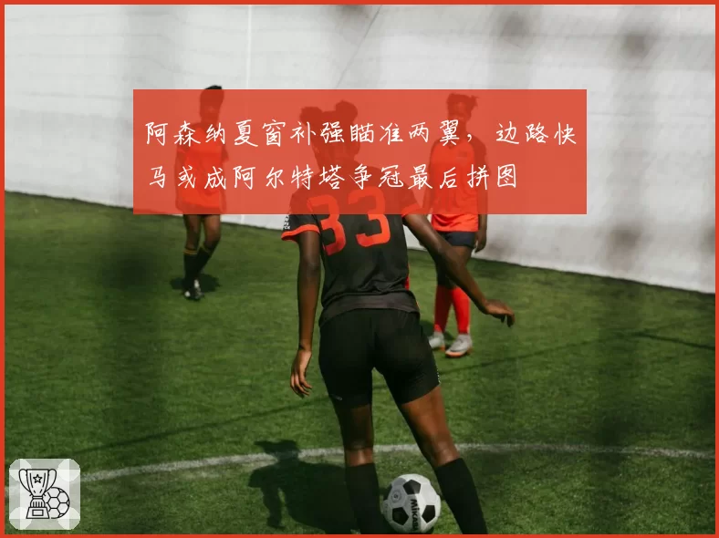 阿森纳夏窗补强瞄准两翼,边路快马或成阿尔特塔争冠最后拼图