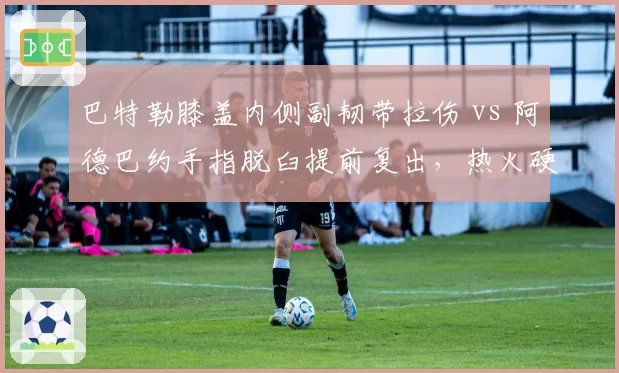 巴特勒膝盖内侧副韧带拉伤 vs 阿德巴约手指脱臼提前复出，热火硬汉与内线恢复态度对比