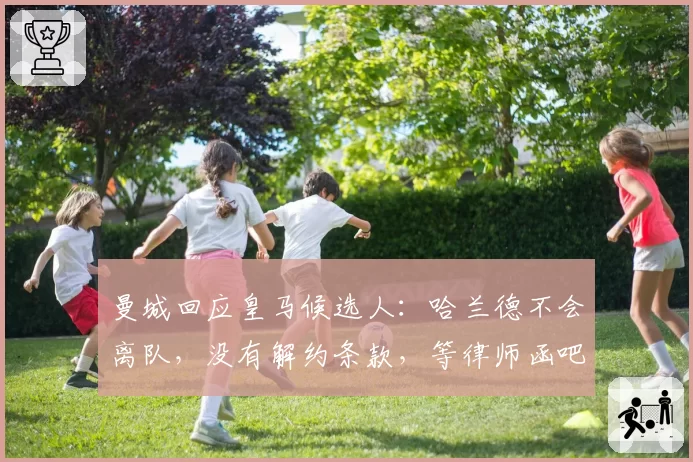 曼城回应皇马候选人：哈兰德不会离队，没有解约条款，等律师函吧