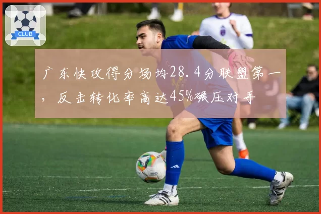 广东快攻得分场均28.4分联盟第一，反击转化率高达45%碾压对手
