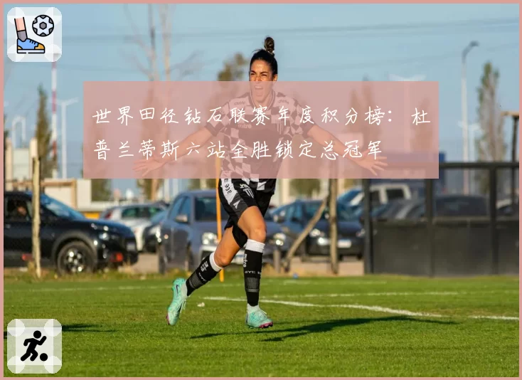 世界田径钻石联赛年度积分榜:杜普兰蒂斯六站全胜锁定总冠军