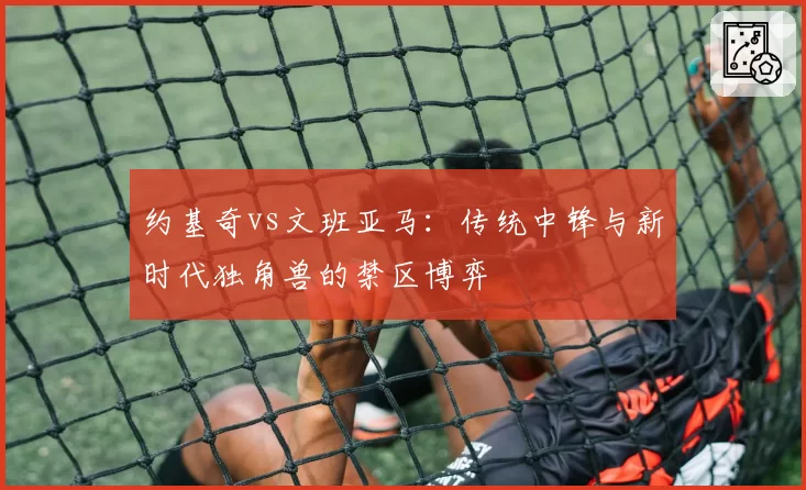 约基奇vs文班亚马：传统中锋与新时代独角兽的禁区博弈