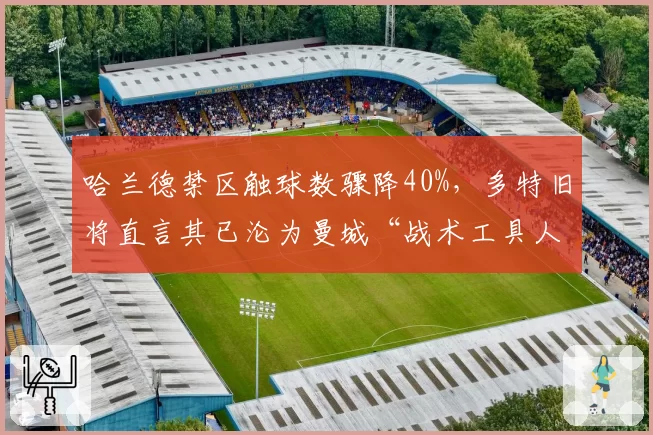 哈兰德禁区触球数骤降40%,多特旧将直言其已沦为曼城“战术工具人”