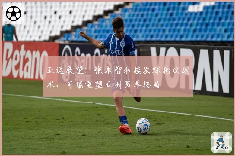 亚运展望：张本智和接发球抢攻战术，可能重塑亚洲男单格局