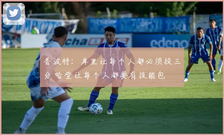 香波特:库里让每个人都必须投三分 哈登让每个人都要有技能包