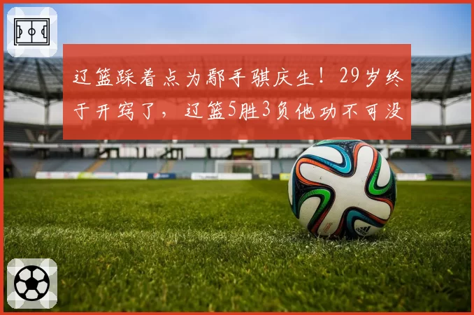 辽篮踩着点为鄢手骐庆生!29岁终于开窍了,辽篮5胜3负他功不可没