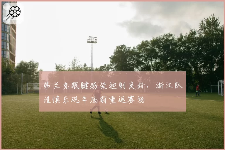 弗兰克跟腱感染控制良好,浙江队谨慎乐观年底前重返赛场