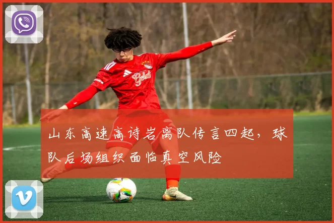 山东高速高诗岩离队传言四起,球队后场组织面临真空风险