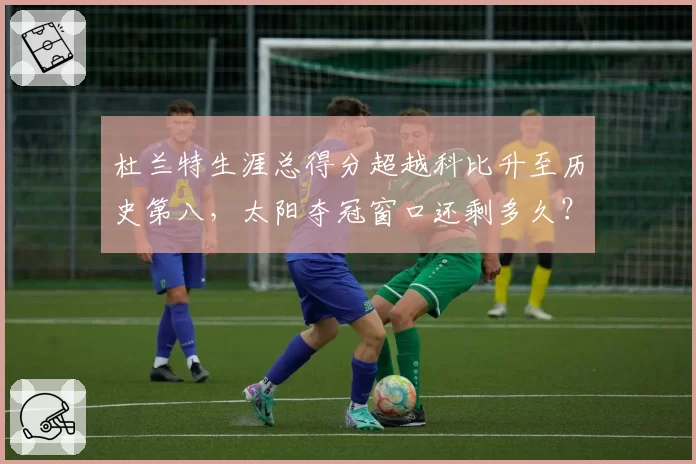 杜兰特生涯总得分超越科比升至历史第八,太阳夺冠窗口还剩多久?