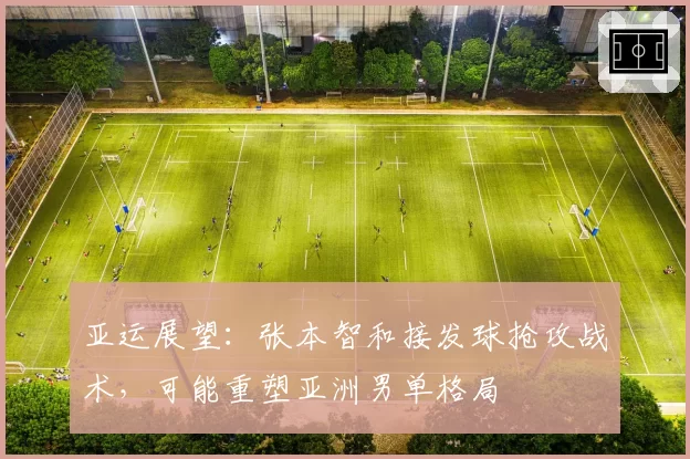 亚运展望：张本智和接发球抢攻战术，可能重塑亚洲男单格局