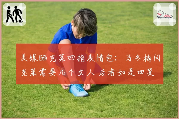 美媒晒克莱四指表情包:马冬梅问克莱需要几个女人 后者如是回复