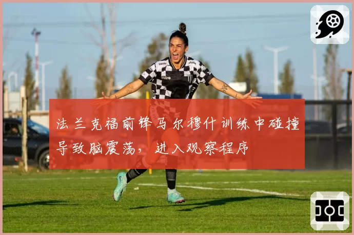 法兰克福前锋马尔穆什训练中碰撞导致脑震荡,进入观察程序