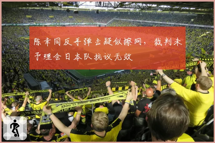 陈幸同反手弹击疑似擦网,裁判未予理会日本队抗议无效