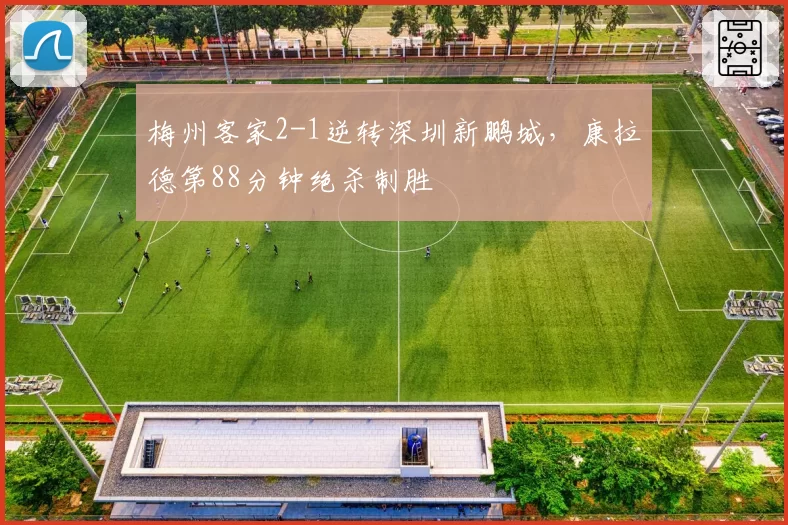 梅州客家2-1逆转深圳新鹏城，康拉德第88分钟绝杀制胜