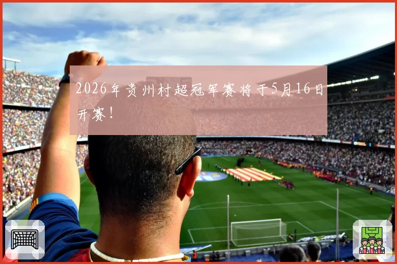 2026年贵州村超冠军赛将于5月16日开赛!