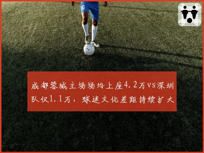 成都蓉城主场场均上座4.2万vs深圳队仅1.1万,球迷文化差距持续扩大