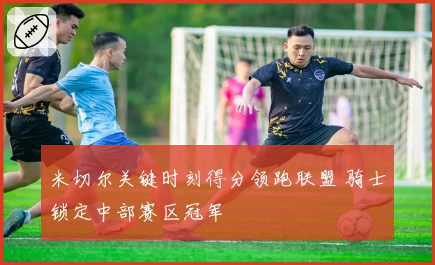 米切尔关键时刻得分领跑联盟 骑士锁定中部赛区冠军