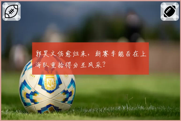 郭昊文伤愈归来，新赛季能否在上海队重拾得分王风采？