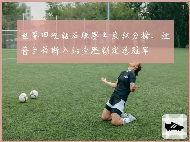 世界田径钻石联赛年度积分榜:杜普兰蒂斯六站全胜锁定总冠军