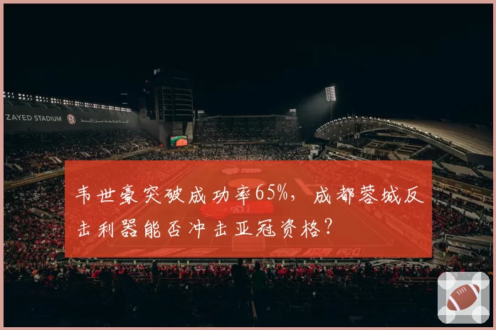 韦世豪突破成功率65%,成都蓉城反击利器能否冲击亚冠资格?