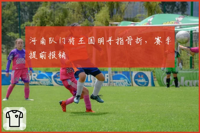 河南队门将王国明手指骨折,赛季提前报销