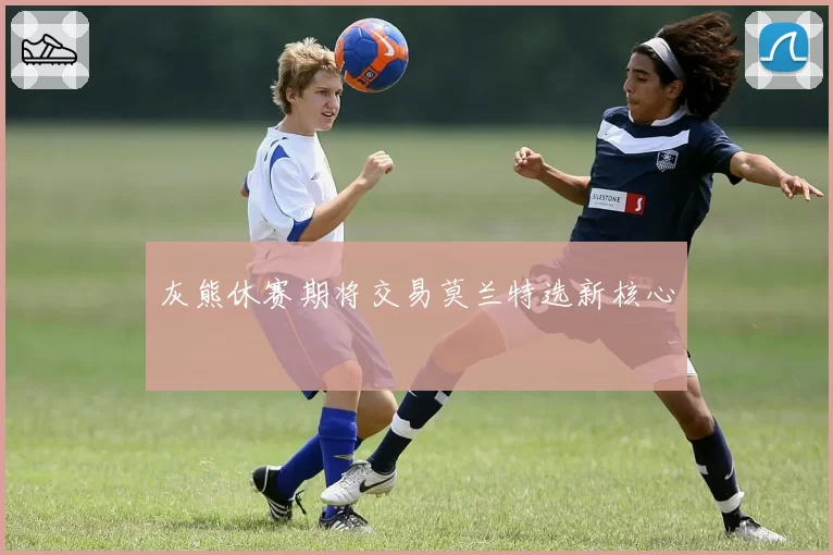 灰熊休赛期将交易莫兰特选新核心