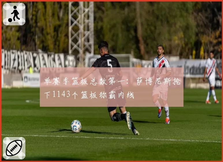 单赛季篮板总数第一：萨博尼斯抢下1143个篮板称霸内线