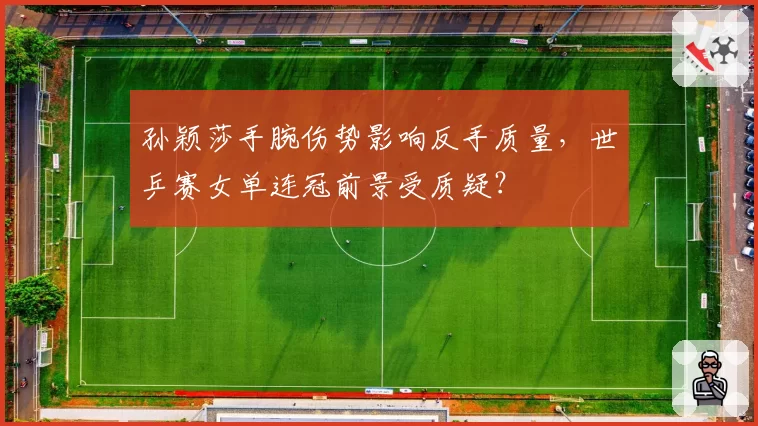 孙颖莎手腕伤势影响反手质量,世乒赛女单连冠前景受质疑?