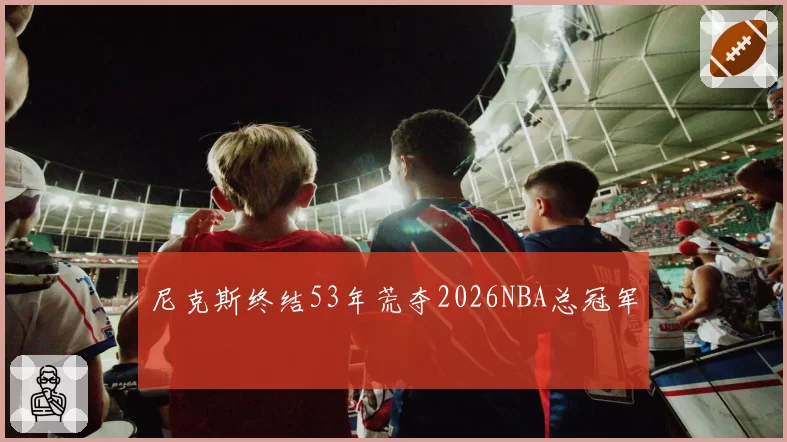 尼克斯终结53年荒夺2026NBA总冠军