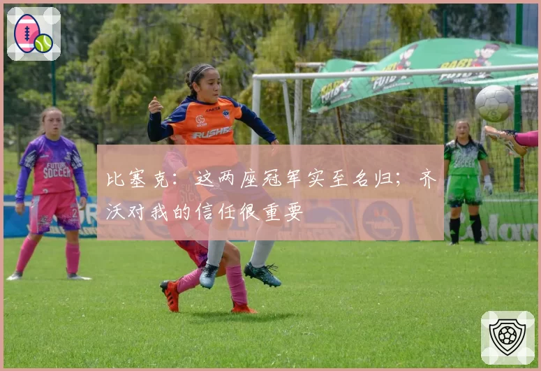 比塞克：这两座冠军实至名归；齐沃对我的信任很重要