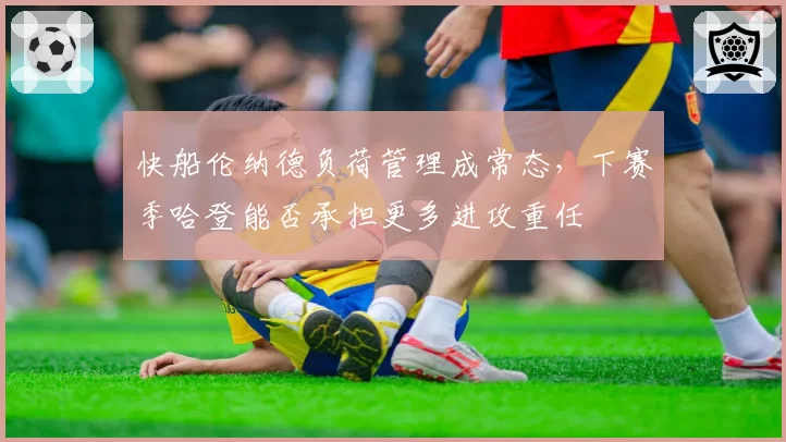 快船伦纳德负荷管理成常态,下赛季哈登能否承担更多进攻重任