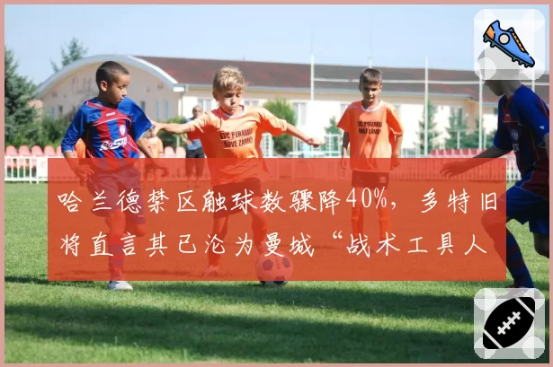 哈兰德禁区触球数骤降40%,多特旧将直言其已沦为曼城“战术工具人”