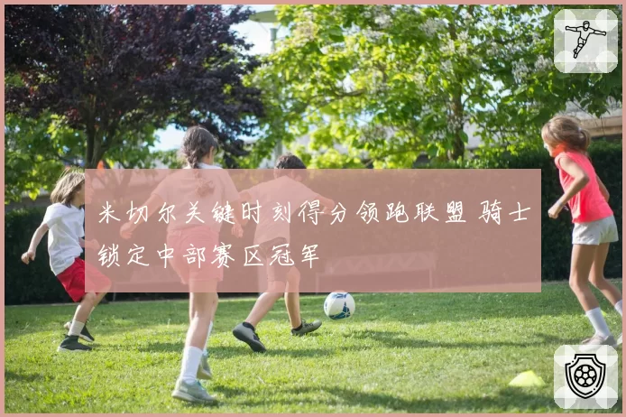 米切尔关键时刻得分领跑联盟 骑士锁定中部赛区冠军