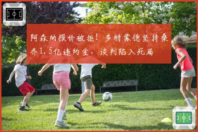 阿森纳报价被拒!多特蒙德坚持桑乔1.5亿违约金,谈判陷入死局