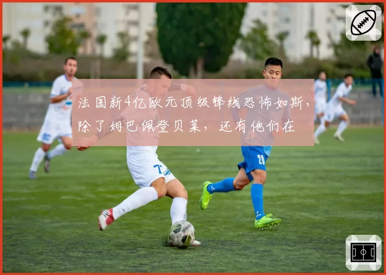 法国新4亿欧元顶级锋线恐怖如斯,除了姆巴佩登贝莱,还有他们在