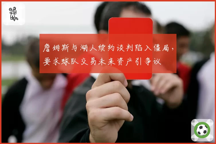 詹姆斯与湖人续约谈判陷入僵局，要求球队交易未来资产引争议