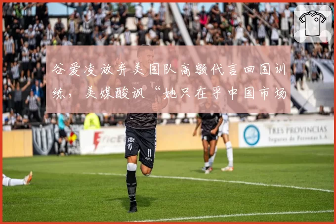 谷爱凌放弃美国队高额代言回国训练,美媒酸讽“她只在乎中国市场”