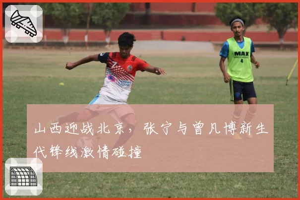 山西迎战北京,张宁与曾凡博新生代锋线激情碰撞