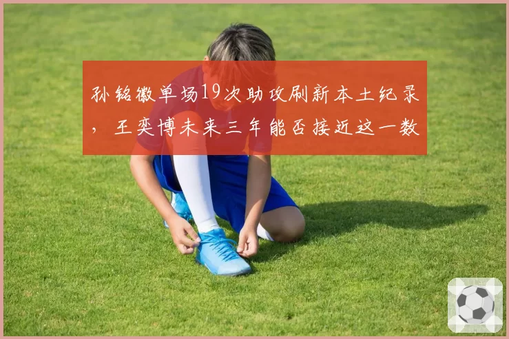 孙铭徽单场19次助攻刷新本土纪录,王奕博未来三年能否接近这一数据?