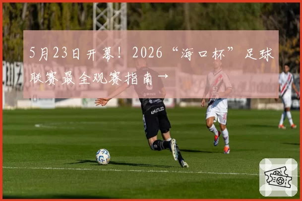 5月23日开幕!2026“海口杯”足球联赛最全观赛指南→