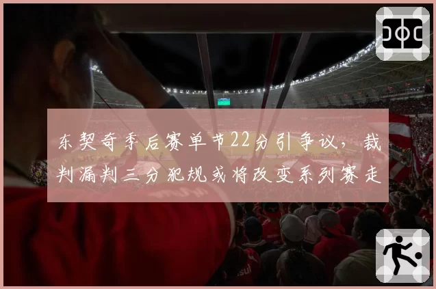 东契奇季后赛单节22分引争议,裁判漏判三分犯规或将改变系列赛走向