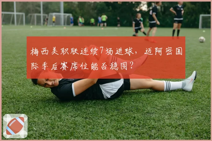 梅西美职联连续7场进球,迈阿密国际季后赛席位能否稳固?
