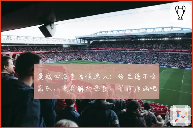 曼城回应皇马候选人：哈兰德不会离队，没有解约条款，等律师函吧