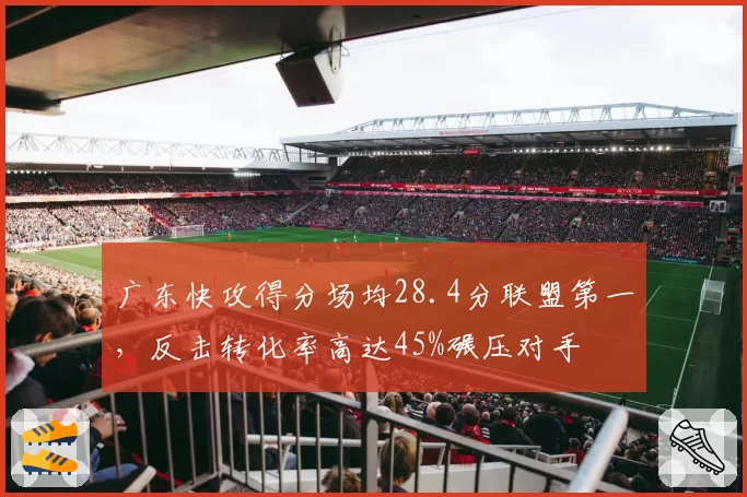 广东快攻得分场均28.4分联盟第一，反击转化率高达45%碾压对手