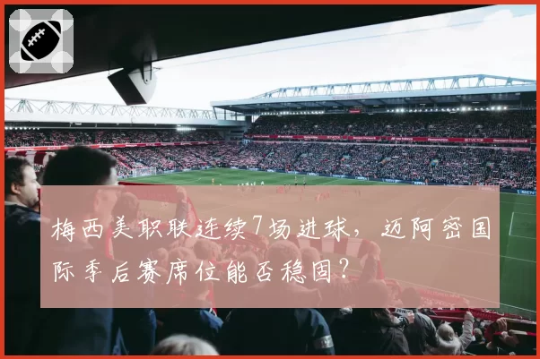 梅西美职联连续7场进球,迈阿密国际季后赛席位能否稳固?