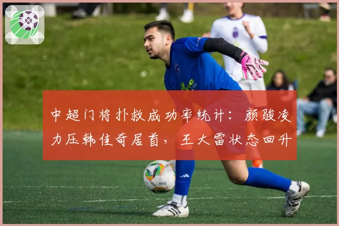 中超门将扑救成功率统计:颜骏凌力压韩佳奇居首,王大雷状态回升
